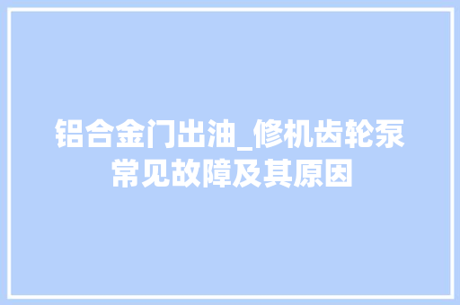 铝合金门出油_修机齿轮泵常见故障及其原因