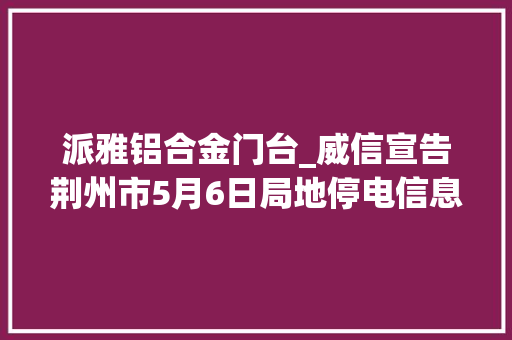 派雅铝合金门台_威信宣告荆州市5月6日局地停电信息