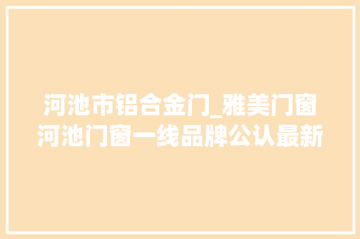 河池市铝合金门_雅美门窗河池门窗一线品牌公认最新推荐 铝合金门