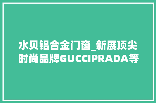 水贝铝合金门窗_新展顶尖时尚品牌GUCCIPRADA等珠宝作品亮相水贝