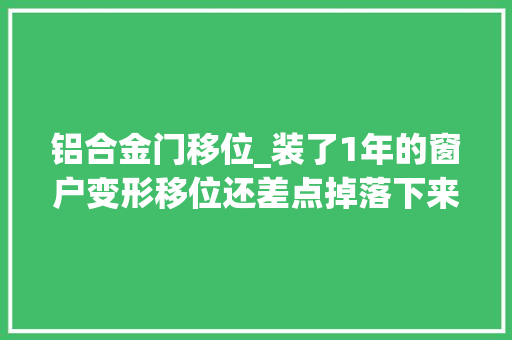 铝合金门移位_装了1年的窗户变形移位还差点掉落下来竟然是因为这些