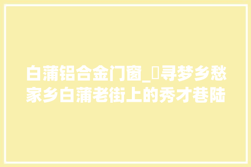 白蒲铝合金门窗_​寻梦乡愁家乡白蒲老街上的秀才巷陆燕培 折叠门