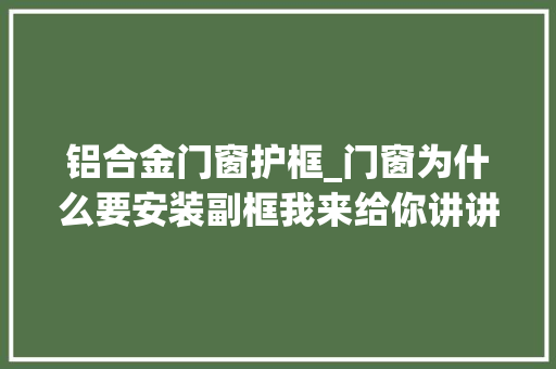 铝合金门窗护框_门窗为什么要安装副框我来给你讲讲它的好处