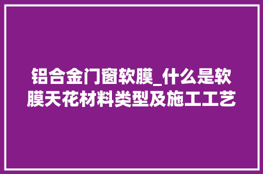 铝合金门窗软膜_什么是软膜天花材料类型及施工工艺