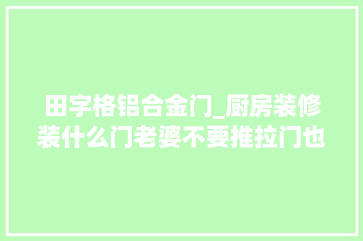 田字格铝合金门_厨房装修装什么门老婆不要推拉门也不要平开门做出效果太惊艳
