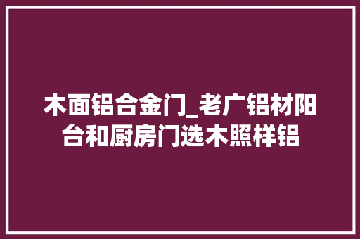 木面铝合金门_老广铝材阳台和厨房门选木照样铝