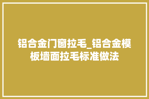 铝合金门窗拉毛_铝合金模板墙面拉毛标准做法