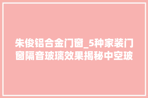 朱俊铝合金门窗_5种家装门窗隔音玻璃效果揭秘中空玻璃不隔音性价比最高的是