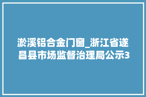 淤溪铝合金门窗_浙江省遂昌县市场监督治理局公示32批次食物抽检合格信息