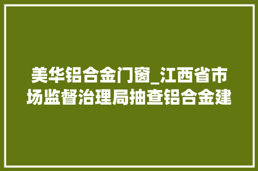 美华铝合金门窗_江西省市场监督治理局抽查铝合金建筑型材产品30批次不合格2批次