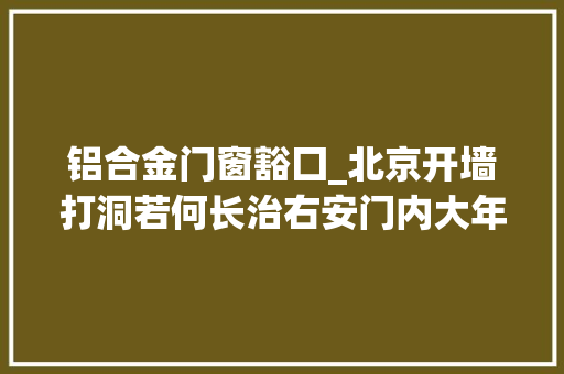 铝合金门窗豁囗_北京开墙打洞若何长治右安门内大年夜街77号楼给出谜底