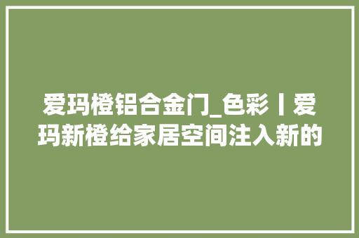 爱玛橙铝合金门_色彩丨爱玛新橙给家居空间注入新的活力