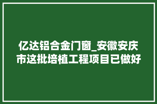 亿达铝合金门窗_安徽安庆市这批培植工程项目已做好环评将开工附培植单位