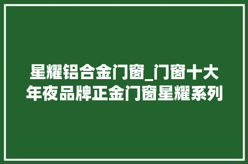 星耀铝合金门窗_门窗十大年夜品牌正金门窗星耀系列断桥平开窗