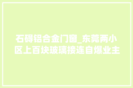 石碍铝合金门窗_东莞两小区上百块玻璃接连自爆业主质疑质量问题最新回应