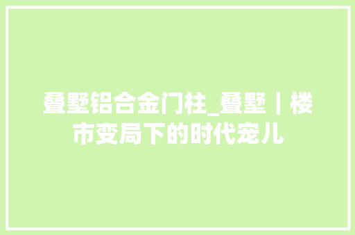 叠墅铝合金门柱_叠墅｜楼市变局下的时代宠儿