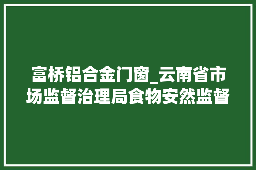 富桥铝合金门窗_云南省市场监督治理局食物安然监督抽检信息通知布告2024年第23期
