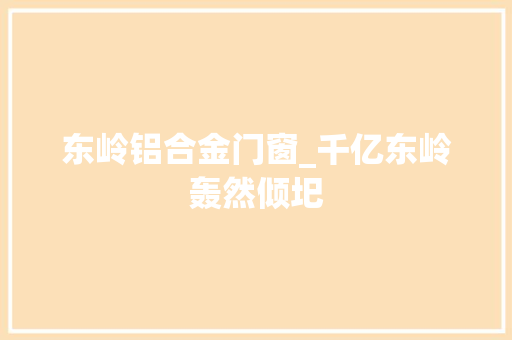 东岭铝合金门窗_千亿东岭轰然倾圯