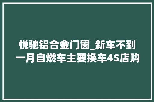 悦驰铝合金门窗_新车不到一月自燃车主要换车4S店购置税保险自理