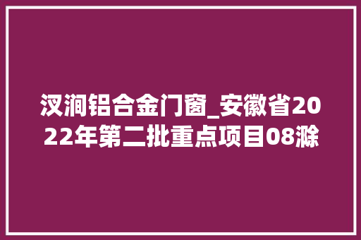 汊涧铝合金门窗_安徽省2022年第二批重点项目08滁州159项各项目动态