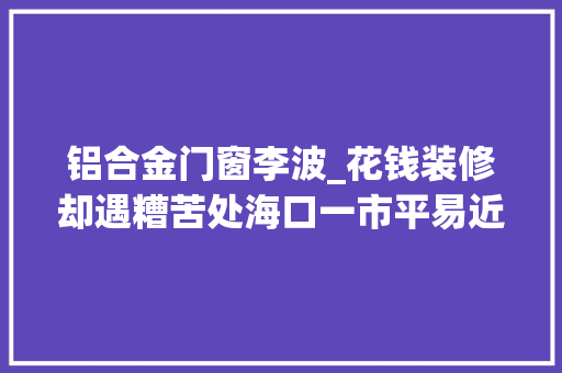 铝合金门窗李波_花钱装修却遇糟苦处海口一市平易近买新房委托一公司装修查看时创造多处问题