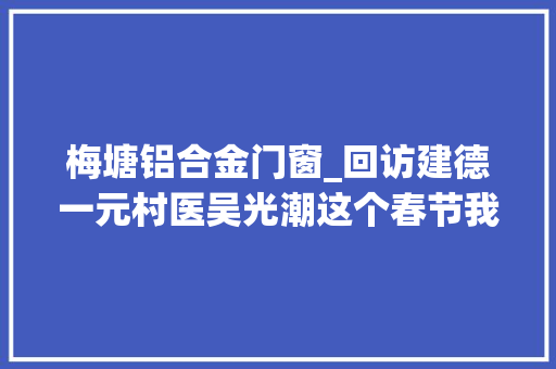 梅塘铝合金门窗_回访建德一元村医吴光潮这个春节我随叫随到