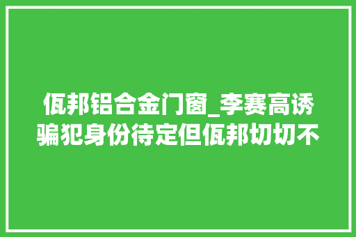 佤邦铝合金门窗_李赛高诱骗犯身份待定但佤邦切切不能去 折叠门