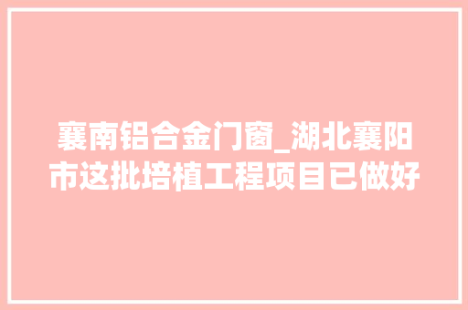 襄南铝合金门窗_湖北襄阳市这批培植工程项目已做好环评即将开工