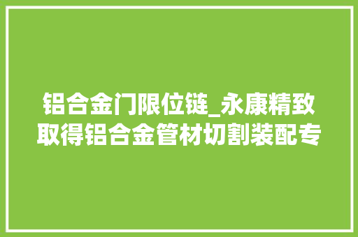 铝合金门限位链_永康精致取得铝合金管材切割装配专利便于对不合外形尺寸的铝合金管材进行夹持限位