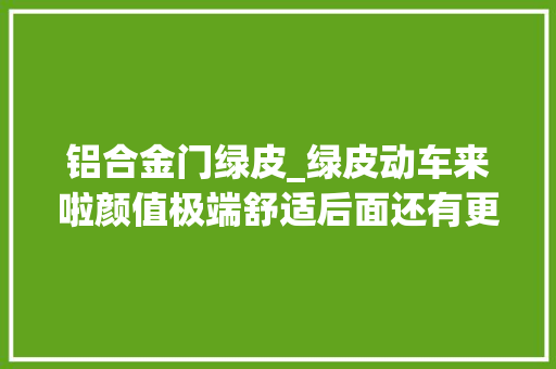 铝合金门绿皮_绿皮动车来啦颜值极端舒适后面还有更炸裂的 复合门