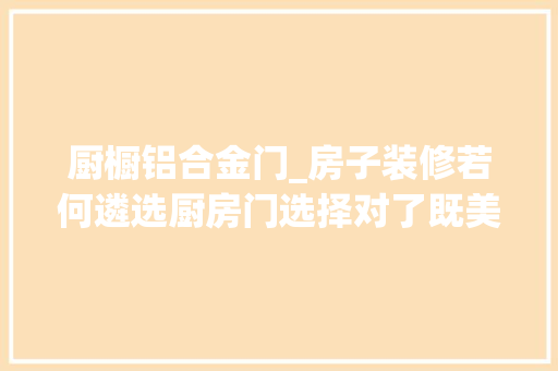 厨橱铝合金门_房子装修若何遴选厨房门选择对了既美观又舒适选错麻烦就来了