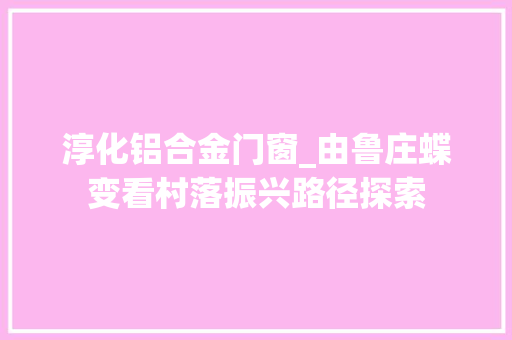淳化铝合金门窗_由鲁庄蝶变看村落振兴路径探索