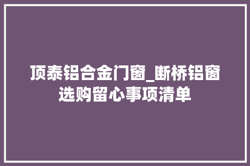 顶泰铝合金门窗_断桥铝窗选购留心事项清单