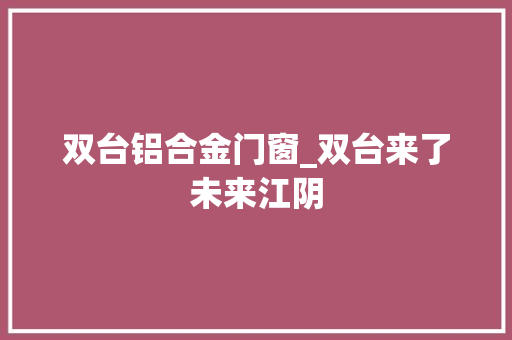 双台铝合金门窗_双台来了未来江阴