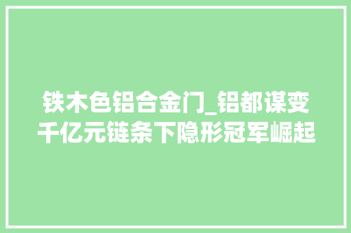 铁木色铝合金门_铝都谋变千亿元链条下隐形冠军崛起