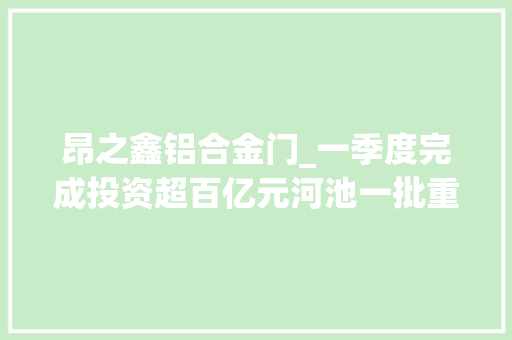 昂之鑫铝合金门_一季度完成投资超百亿元河池一批重大年夜项目开落成