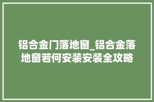 铝合金门落地窗_铝合金落地窗若何安装安装全攻略
