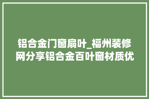 铝合金门窗扇叶_福州装修网分享铝合金百叶窗材质优缺点以及选购技巧