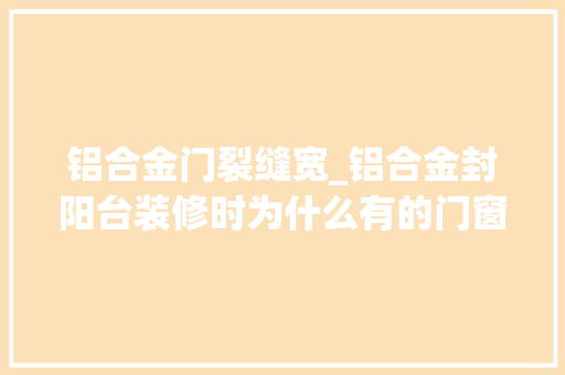 铝合金门裂缝宽_铝合金封阳台装修时为什么有的门窗裂痕较大年夜看看专业人士是怎么说的