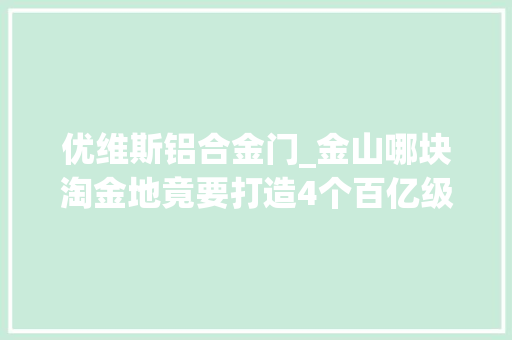 优维斯铝合金门_金山哪块淘金地竟要打造4个百亿级家当集群