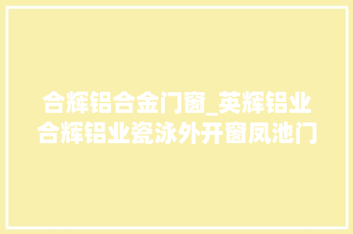 合辉铝合金门窗_英辉铝业合辉铝业瓷泳外开窗凤池门窗展会给我10秒