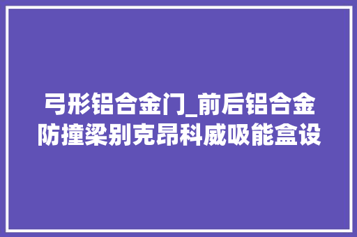 弓形铝合金门_前后铝合金防撞梁别克昂科威吸能盒设计比较坑