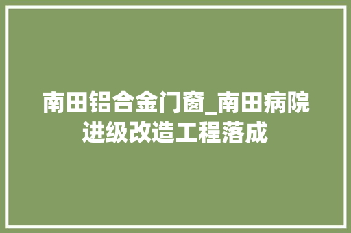 南田铝合金门窗_南田病院进级改造工程落成