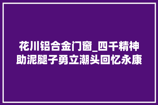 花川铝合金门窗_四千精神助泥腿子勇立潮头回忆永康乡镇企业成长之路