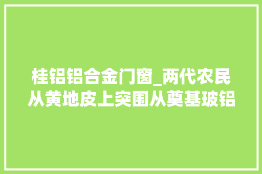 桂铝铝合金门窗_两代农民从黄地皮上突围从奠基玻铝之乡到打造世界铝都