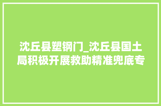 沈丘县塑钢门_沈丘县国土局积极开展救助精准兜底专项工作