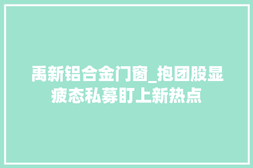 禹新铝合金门窗_抱团股显疲态私募盯上新热点