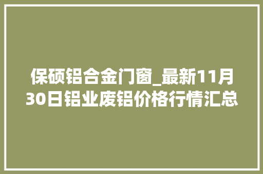 保硕铝合金门窗_最新11月30日铝业废铝价格行情汇总