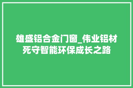 雄盛铝合金门窗_伟业铝材死守智能环保成长之路