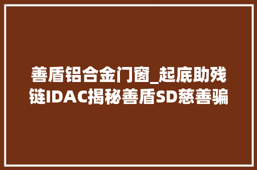 善盾铝合金门窗_起底助残链IDAC揭秘善盾SD慈善骗局的真面孔